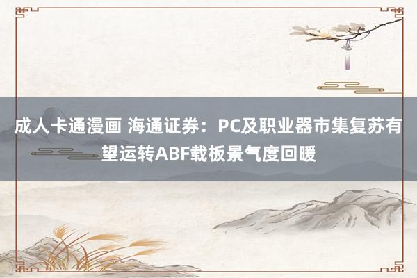 成人卡通漫画 海通证券：PC及职业器市集复苏有望运转ABF载板景气度回暖