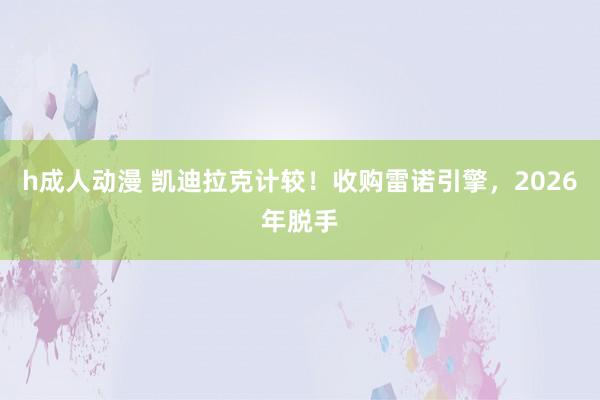 h成人动漫 凯迪拉克计较！收购雷诺引擎，2026年脱手