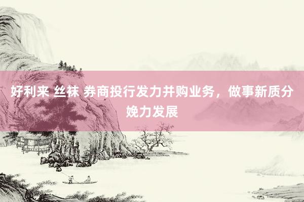 好利来 丝袜 券商投行发力并购业务，做事新质分娩力发展
