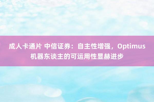 成人卡通片 中信证券：自主性增强，Optimus机器东谈主的可运用性显赫进步