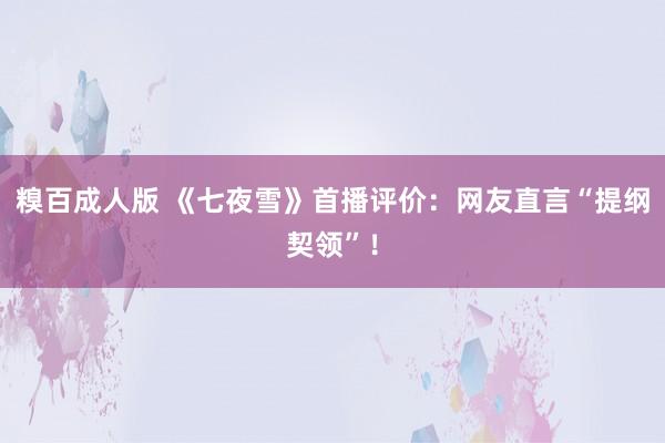 糗百成人版 《七夜雪》首播评价：网友直言“提纲契领”！