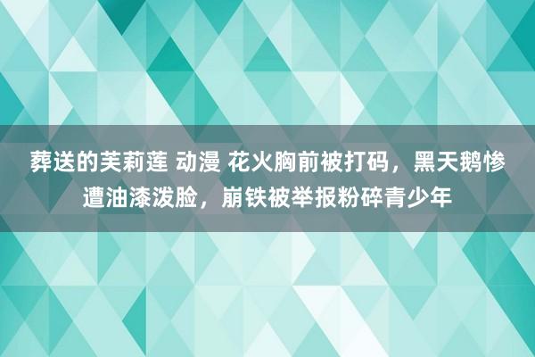 葬送的芙莉莲 动漫 花火胸前被打码，黑天鹅惨遭油漆泼脸，崩铁被举报粉碎青少年
