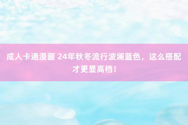 成人卡通漫画 24年秋冬流行波澜蓝色，这么搭配才更显高档！