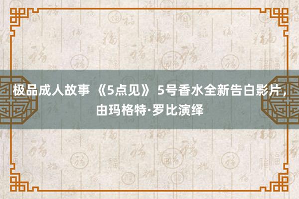 极品成人故事 《5点见》 5号香水全新告白影片，由玛格特·罗比演绎