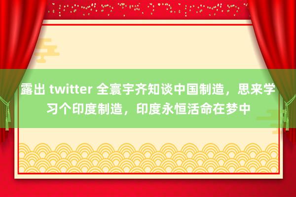露出 twitter 全寰宇齐知谈中国制造，思来学习个印度制造，印度永恒活命在梦中
