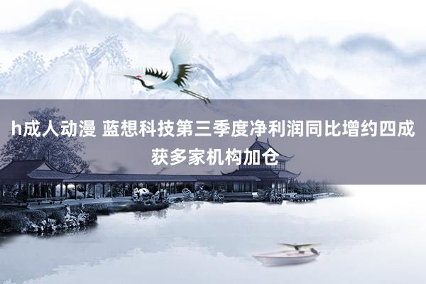 h成人动漫 蓝想科技第三季度净利润同比增约四成 获多家机构加仓