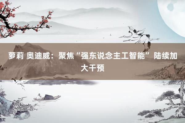 萝莉 奥迪威：聚焦“强东说念主工智能” 陆续加大干预