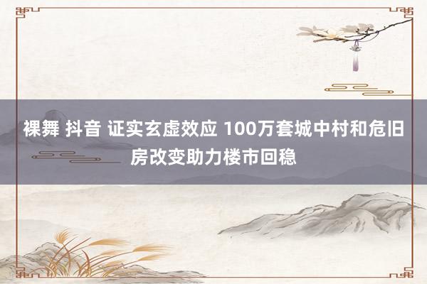 裸舞 抖音 证实玄虚效应 100万套城中村和危旧房改变助力楼市回稳
