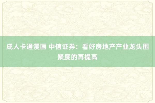 成人卡通漫画 中信证券：看好房地产产业龙头围聚度的再提高