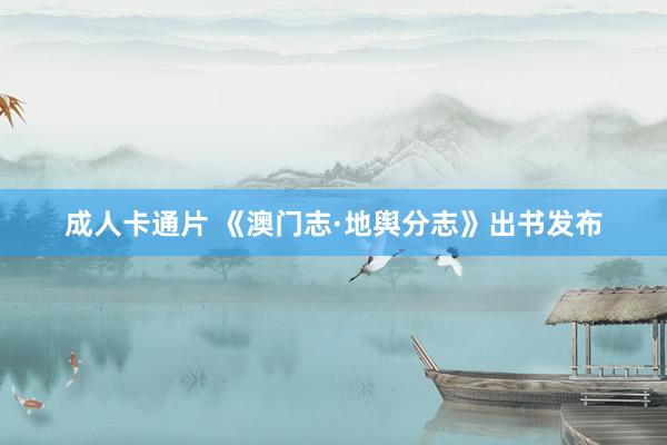 成人卡通片 《澳门志·地舆分志》出书发布