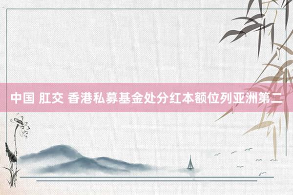 中国 肛交 香港私募基金处分红本额位列亚洲第二