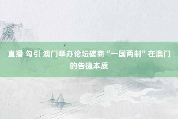 直播 勾引 澳门举办论坛磋商“一国两制”在澳门的告捷本质