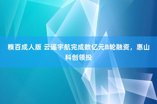 糗百成人版 云遥宇航完成数亿元B轮融资，惠山科创领投