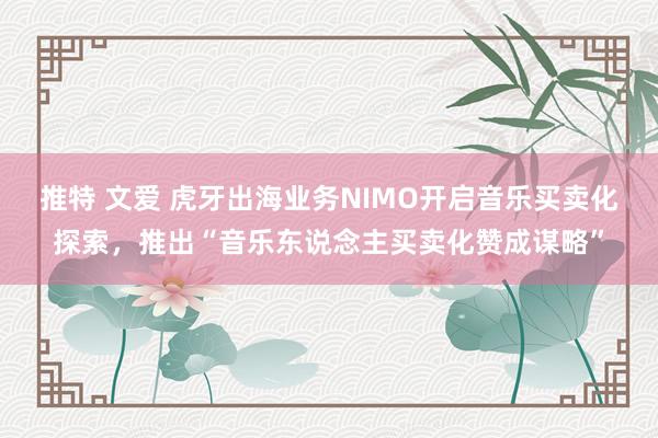 推特 文爱 虎牙出海业务NIMO开启音乐买卖化探索，推出“音乐东说念主买卖化赞成谋略”