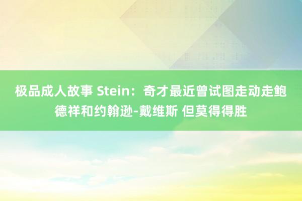 极品成人故事 Stein：奇才最近曾试图走动走鲍德祥和约翰逊-戴维斯 但莫得得胜
