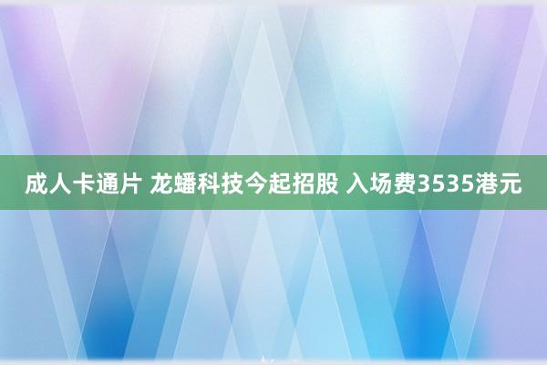 成人卡通片 龙蟠科技今起招股 入场费3535港元