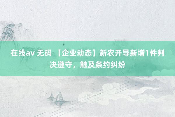 在线av 无码 【企业动态】新农开导新增1件判决遵守，触及条约纠纷