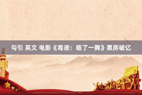 勾引 英文 电影《毒液：临了一舞》票房破亿