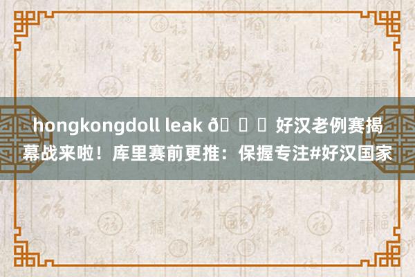 hongkongdoll leak 🔒好汉老例赛揭幕战来啦！库里赛前更推：保握专注#好汉国家