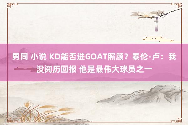 男同 小说 KD能否进GOAT照顾？泰伦-卢：我没阅历回报 他是最伟大球员之一
