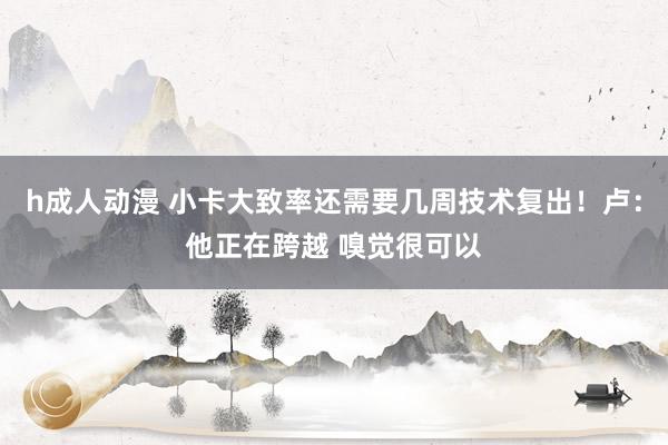 h成人动漫 小卡大致率还需要几周技术复出！卢：他正在跨越 嗅觉很可以