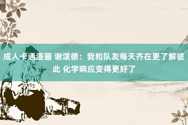 成人卡通漫画 谢泼德：我和队友每天齐在更了解彼此 化学响应变得更好了