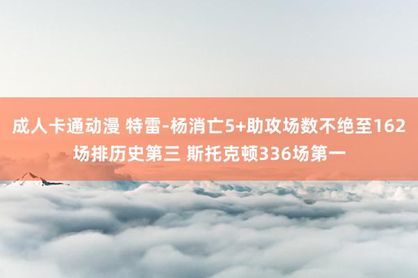 成人卡通动漫 特雷-杨消亡5+助攻场数不绝至162场排历史第三 斯托克顿336场第一