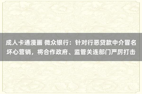 成人卡通漫画 微众银行：针对行恶贷款中介冒名坏心营销，将合作政府、监管关连部门严厉打击
