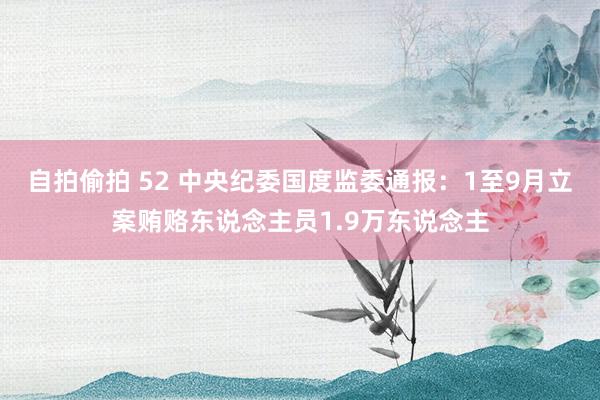 自拍偷拍 52 中央纪委国度监委通报：1至9月立案贿赂东说念主员1.9万东说念主