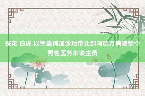 探花 白虎 以军逮捕加沙地带北部阿德万病院整个男性医务东谈主员