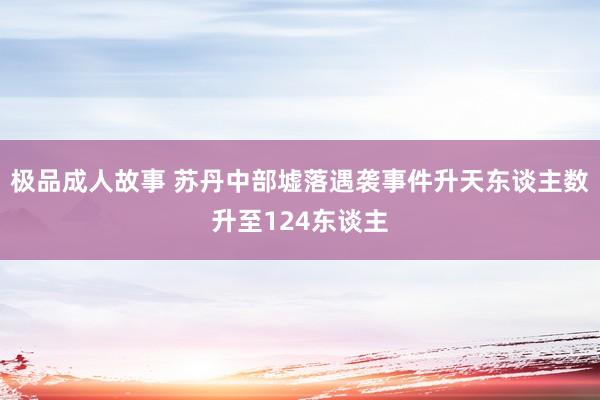 极品成人故事 苏丹中部墟落遇袭事件升天东谈主数升至124东谈主