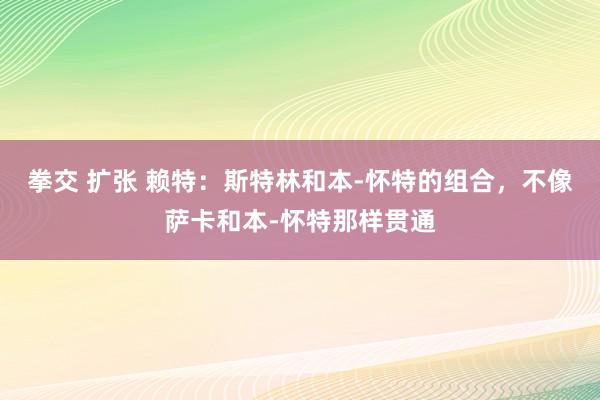 拳交 扩张 赖特：斯特林和本-怀特的组合，不像萨卡和本-怀特那样贯通