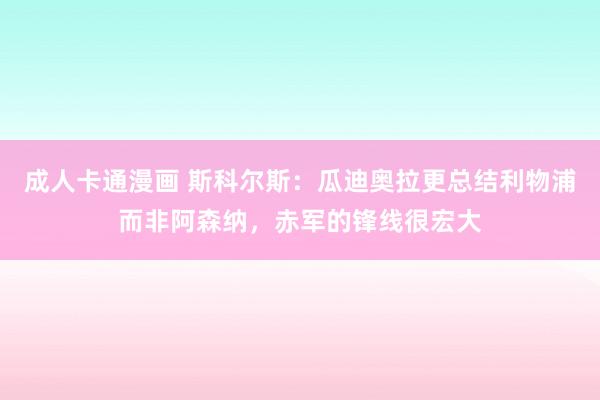 成人卡通漫画 斯科尔斯：瓜迪奥拉更总结利物浦而非阿森纳，赤军的锋线很宏大