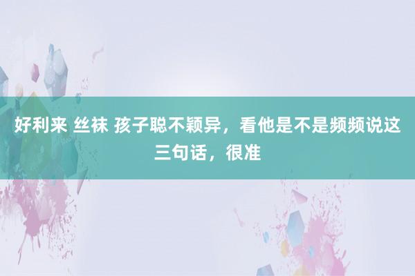 好利来 丝袜 孩子聪不颖异，看他是不是频频说这三句话，很准