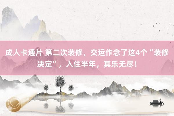 成人卡通片 第二次装修，交运作念了这4个“装修决定”，入住半年，其乐无尽！
