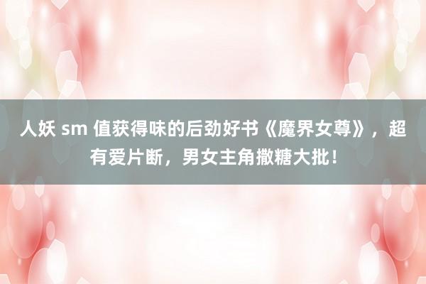 人妖 sm 值获得味的后劲好书《魔界女尊》，超有爱片断，男女主角撒糖大批！