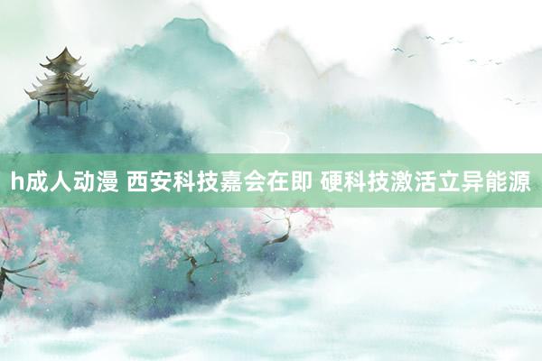 h成人动漫 西安科技嘉会在即 硬科技激活立异能源