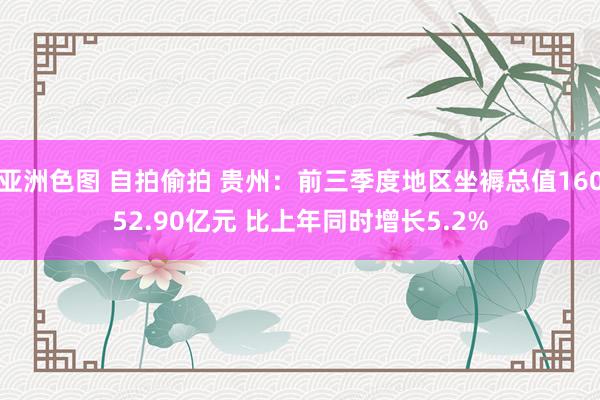 亚洲色图 自拍偷拍 贵州：前三季度地区坐褥总值16052.90亿元 比上年同时增长5.2%