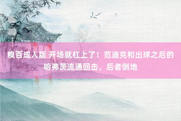 糗百成人版 开场就杠上了！范迪克和出球之后的哈弗茨流通回击，后者倒地