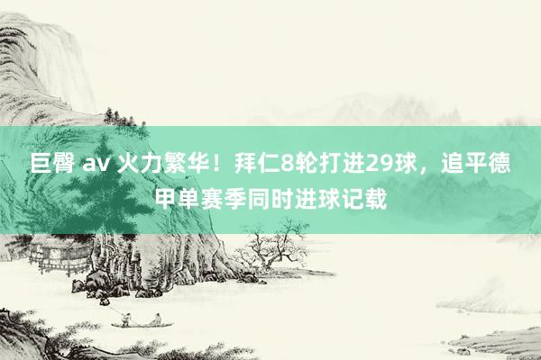 巨臀 av 火力繁华！拜仁8轮打进29球，追平德甲单赛季同时进球记载