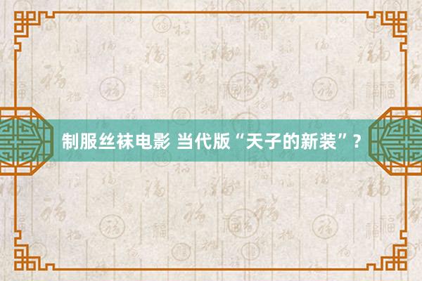 制服丝袜电影 当代版“天子的新装”？