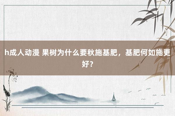h成人动漫 果树为什么要秋施基肥，基肥何如施更好？