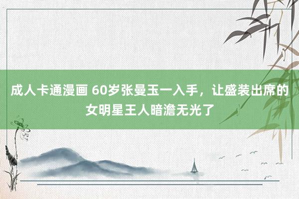 成人卡通漫画 60岁张曼玉一入手，让盛装出席的女明星王人暗澹无光了