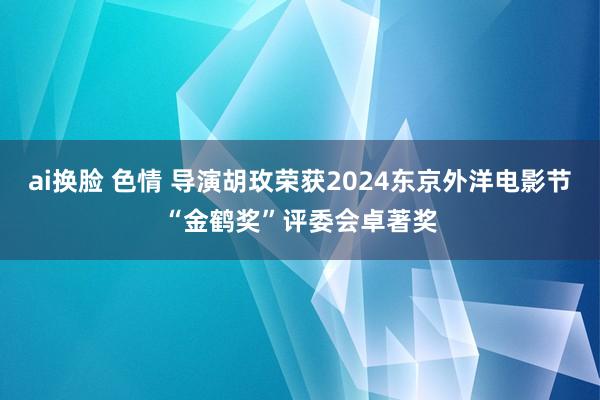 ai换脸 色情 导演胡玫荣获2024东京外洋电影节“金鹤奖”评委会卓著奖