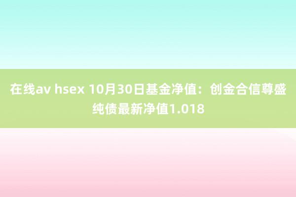 在线av hsex 10月30日基金净值：创金合信尊盛纯债最新净值1.018