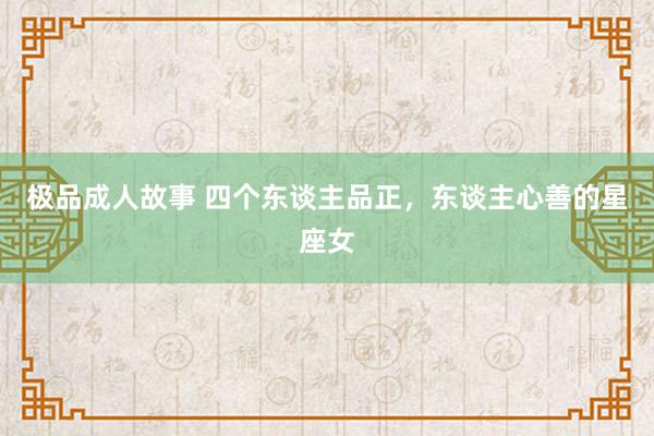 极品成人故事 四个东谈主品正，东谈主心善的星座女