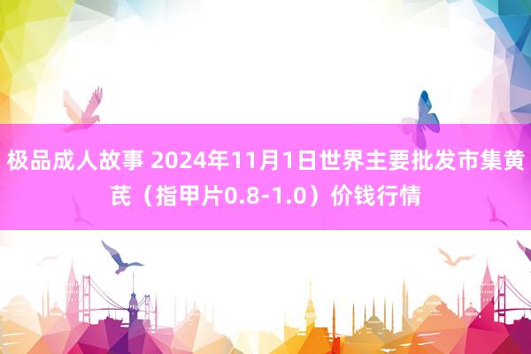 极品成人故事 2024年11月1日世界主要批发市集黄芪（指甲片0.8-1.0）价钱行情