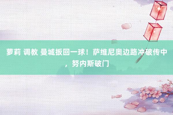 萝莉 调教 曼城扳回一球！萨维尼奥边路冲破传中，努内斯破门