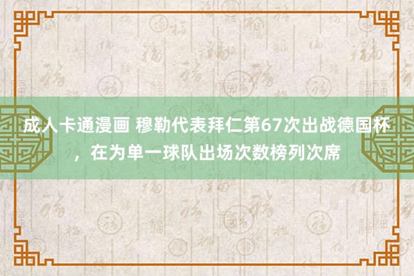 成人卡通漫画 穆勒代表拜仁第67次出战德国杯，在为单一球队出场次数榜列次席