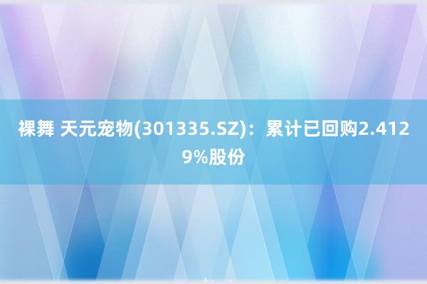 裸舞 天元宠物(301335.SZ)：累计已回购2.4129%股份